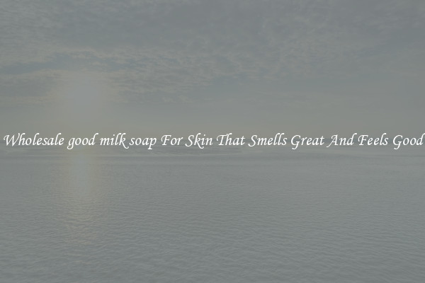 Wholesale good milk soap For Skin That Smells Great And Feels Good