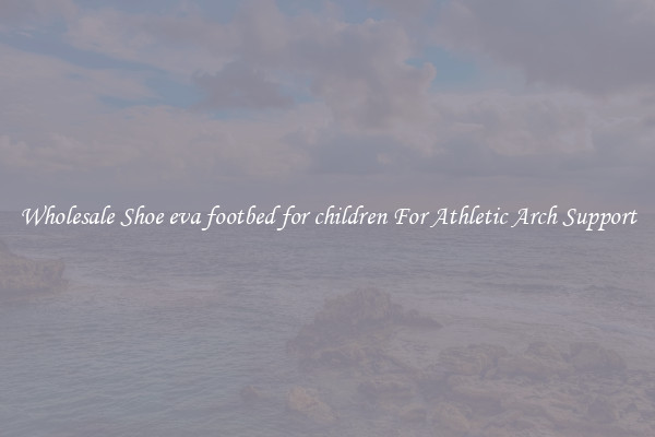 Wholesale Shoe eva footbed for children For Athletic Arch Support