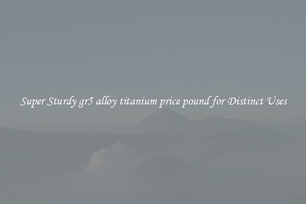 Super Sturdy gr5 alloy titanium price pound for Distinct Uses