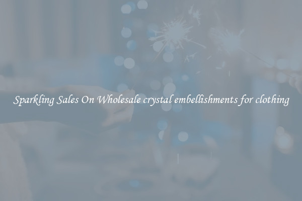 Sparkling Sales On Wholesale crystal embellishments for clothing