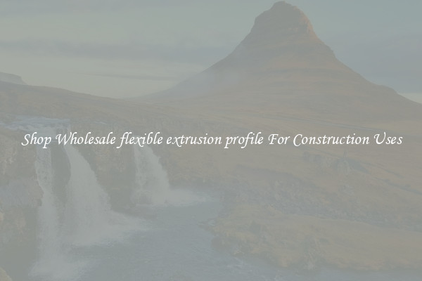 Shop Wholesale flexible extrusion profile For Construction Uses
