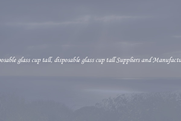 disposable glass cup tall, disposable glass cup tall Suppliers and Manufacturers