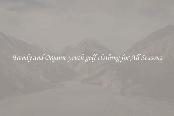 Trendy and Organic youth golf clothing for All Seasons