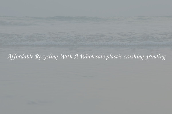 Affordable Recycling With A Wholesale plastic crushing grinding