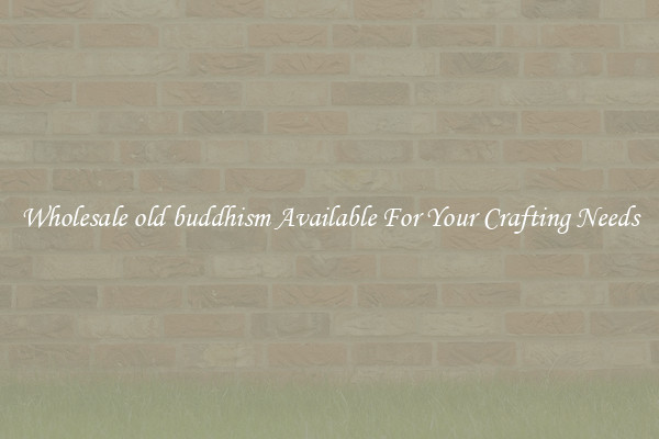 Wholesale old buddhism Available For Your Crafting Needs