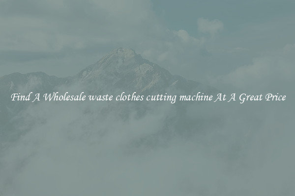 Find A Wholesale waste clothes cutting machine At A Great Price