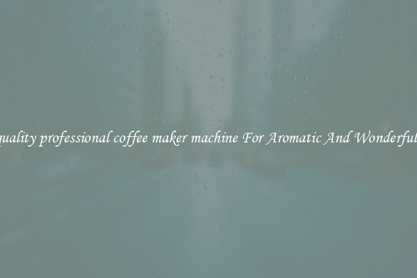 high quality professional coffee maker machine For Aromatic And Wonderful Taste