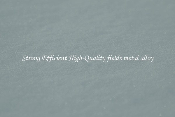 Strong Efficient High-Quality fields metal alloy