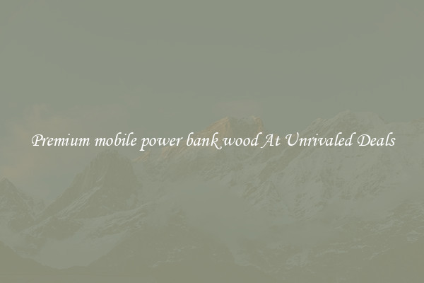 Premium mobile power bank wood At Unrivaled Deals