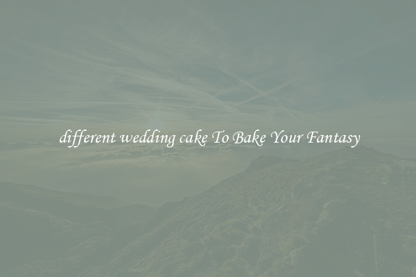 different wedding cake To Bake Your Fantasy