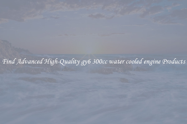 Find Advanced High-Quality gy6 300cc water cooled engine Products