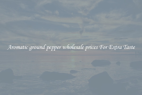 Aromatic ground pepper wholesale prices For Extra Taste