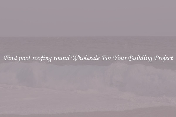 Find pool roofing round Wholesale For Your Building Project