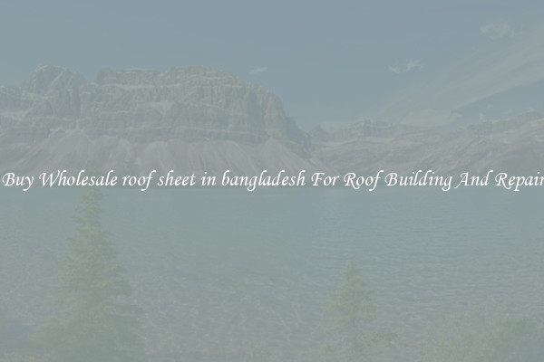 Buy Wholesale roof sheet in bangladesh For Roof Building And Repair