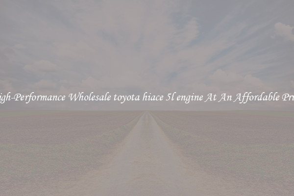 High-Performance Wholesale toyota hiace 5l engine At An Affordable Price 