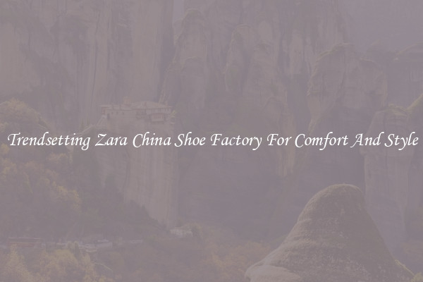 Trendsetting Zara China Shoe Factory For Comfort And Style