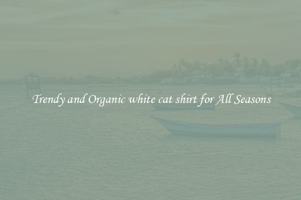 Trendy and Organic white cat shirt for All Seasons