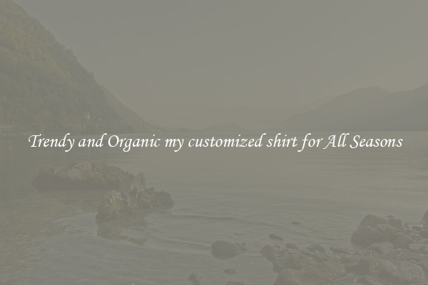 Trendy and Organic my customized shirt for All Seasons