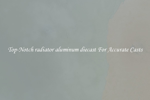 Top-Notch radiator aluminum diecast For Accurate Casts