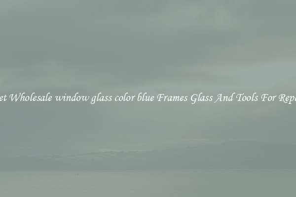 Get Wholesale window glass color blue Frames Glass And Tools For Repair